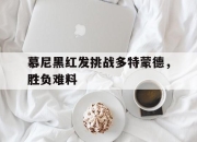 开云体育APP下载-慕尼黑红发挑战多特蒙德，胜负难料的简单介绍